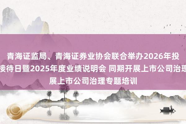 青海证监局、青海证券业协会联合举办2026年投资者集体接待日暨2025年度业绩说明会 同期开展上市公司治理专题培训