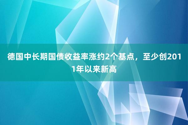 德国中长期国债收益率涨约2个基点，至少创2011年以来新高