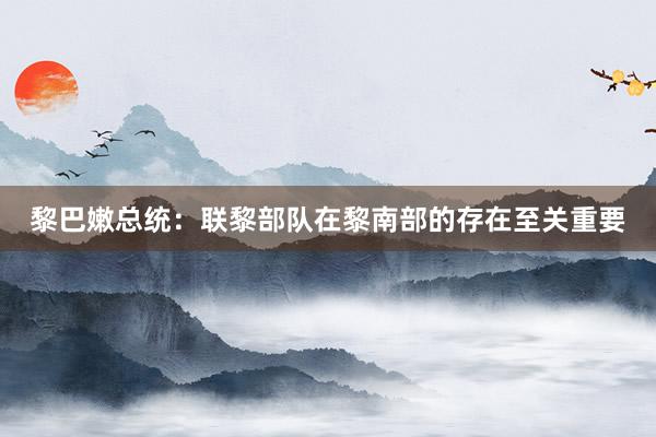 黎巴嫩总统：联黎部队在黎南部的存在至关重要