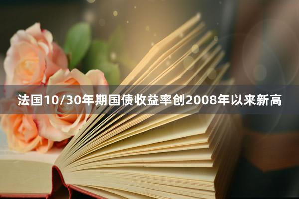 法国10/30年期国债收益率创2008年以来新高