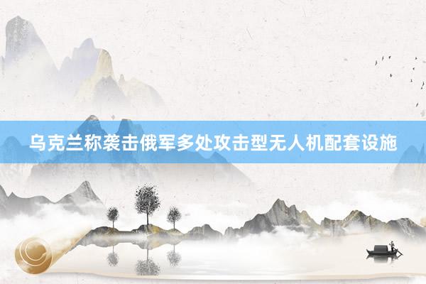 乌克兰称袭击俄军多处攻击型无人机配套设施