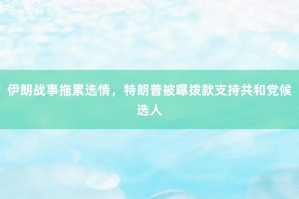 伊朗战事拖累选情，特朗普被曝拨款支持共和党候选人