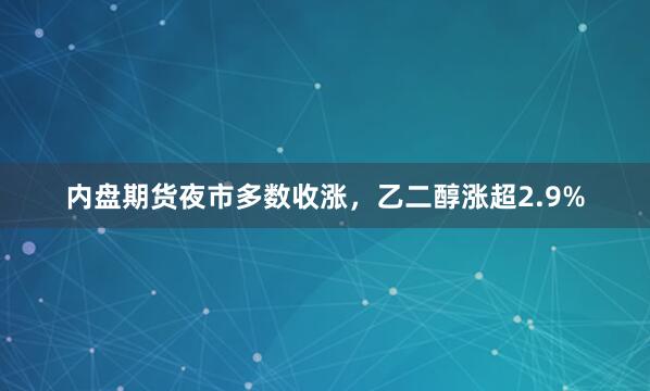 内盘期货夜市多数收涨，乙二醇涨超2.9%