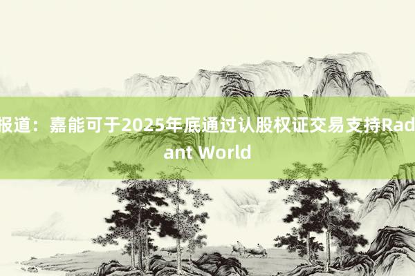 报道：嘉能可于2025年底通过认股权证交易支持Radiant World