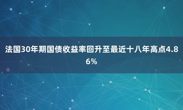 法国30年期国债收益率回升至最近十八年高点4.86%