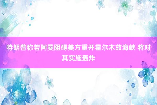 特朗普称若阿曼阻碍美方重开霍尔木兹海峡 将对其实施轰炸