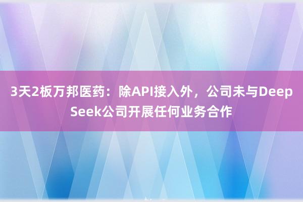 3天2板万邦医药：除API接入外，公司未与DeepSeek公司开展任何业务合作