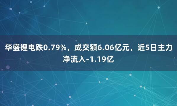 华盛锂电跌0.79%，成交额6.06亿元，近5日主力净流入-1.19亿