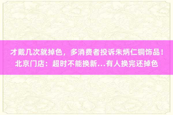 才戴几次就掉色，多消费者投诉朱炳仁铜饰品！北京门店：超时不能换新…有人换完还掉色
