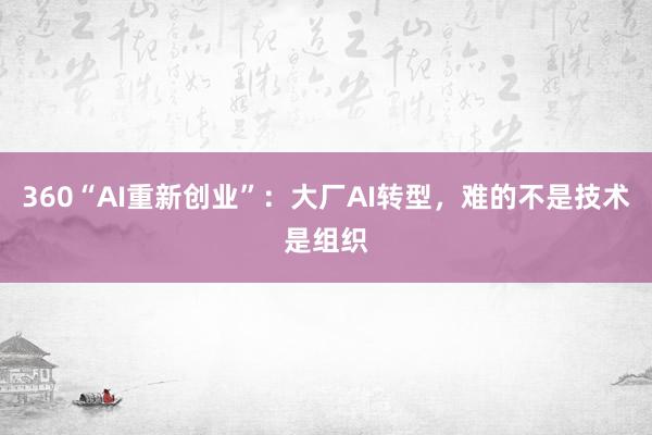 360“AI重新创业”：大厂AI转型，难的不是技术是组织