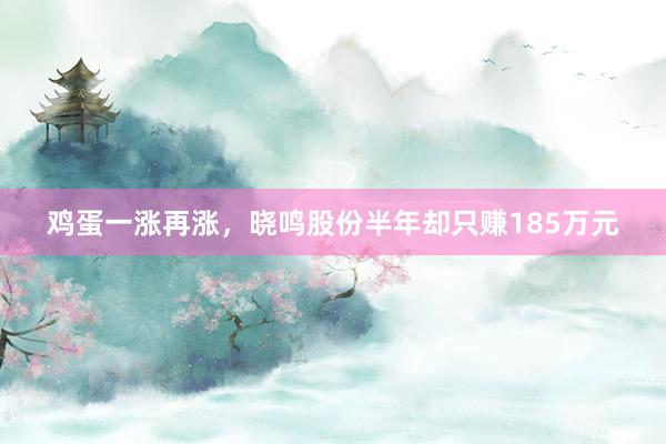 鸡蛋一涨再涨，晓鸣股份半年却只赚185万元