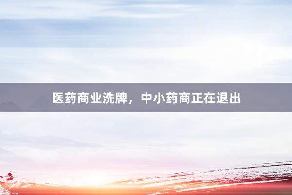 医药商业洗牌，中小药商正在退出