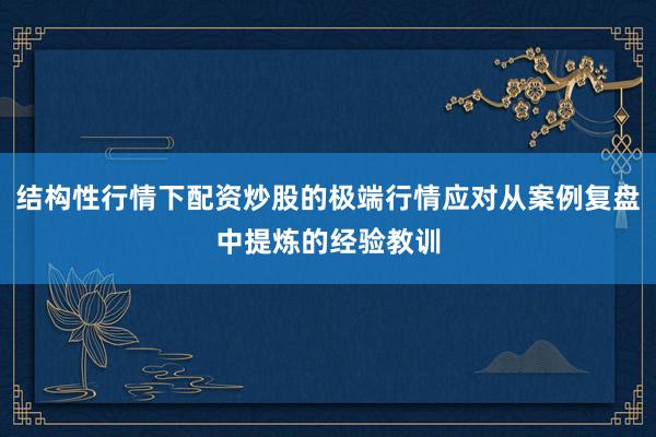 结构性行情下配资炒股的极端行情应对从案例复盘中提炼的经验教训