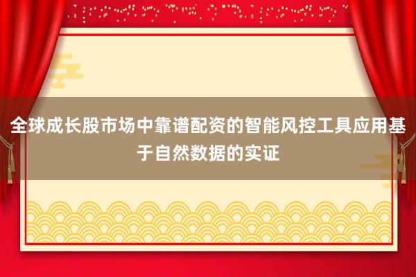 全球成长股市场中靠谱配资的智能风控工具应用基于自然数据的实证