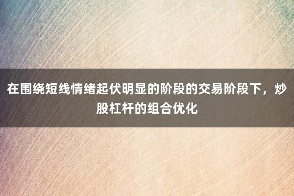 在围绕短线情绪起伏明显的阶段的交易阶段下，炒股杠杆的组合优化