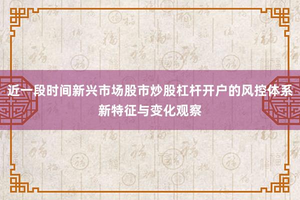 近一段时间新兴市场股市炒股杠杆开户的风控体系新特征与变化观察