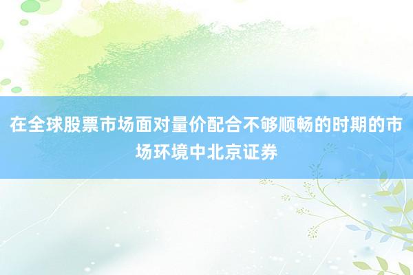 在全球股票市场面对量价配合不够顺畅的时期的市场环境中北京证券