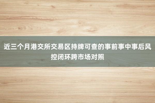 近三个月港交所交易区持牌可查的事前事中事后风控闭环跨市场对照