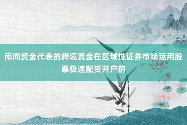 南向资金代表的跨境资金在区域性证券市场运用股票极速配资开户的