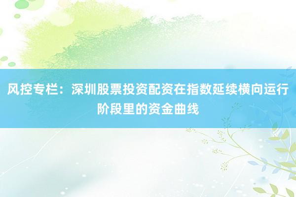 风控专栏：深圳股票投资配资在指数延续横向运行阶段里的资金曲线