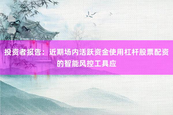 投资者报告：近期场内活跃资金使用杠杆股票配资的智能风控工具应