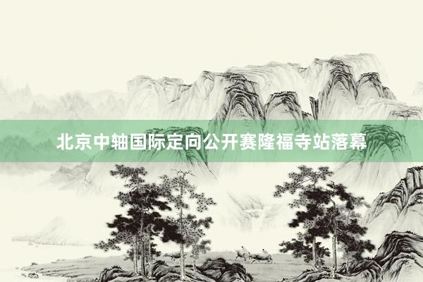 北京中轴国际定向公开赛隆福寺站落幕