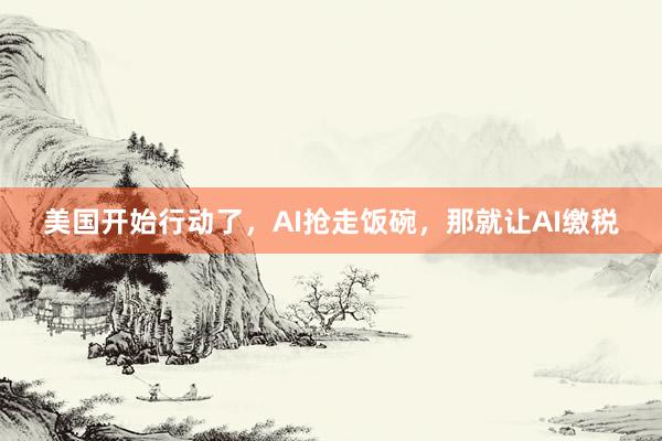 美国开始行动了，AI抢走饭碗，那就让AI缴税