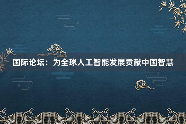 国际论坛：为全球人工智能发展贡献中国智慧