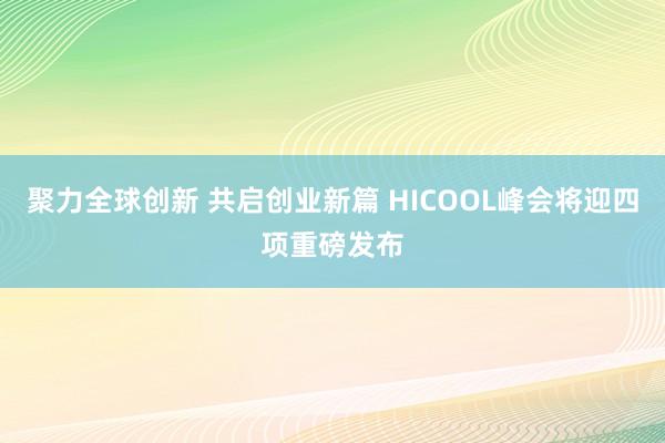 聚力全球创新 共启创业新篇 HICOOL峰会将迎四项重磅发布