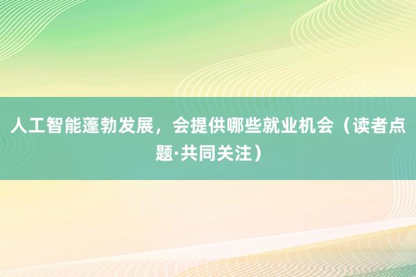 人工智能蓬勃发展，会提供哪些就业机会（读者点题·共同关注）