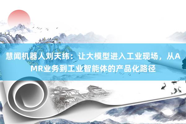 慧闻机器人刘天纬：让大模型进入工业现场，从AMR业务到工业智能体的产品化路径