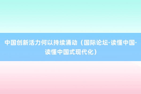 中国创新活力何以持续涌动（国际论坛·读懂中国·读懂中国式现代化）