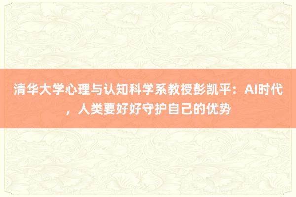 清华大学心理与认知科学系教授彭凯平：AI时代，人类要好好守护自己的优势