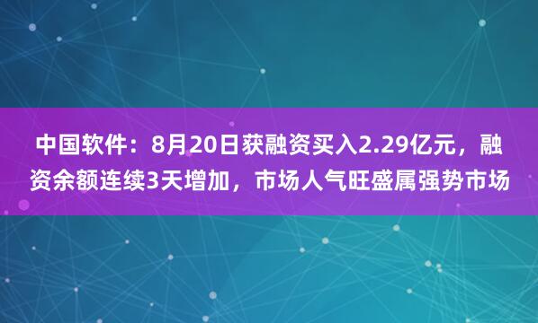 中国软件：8月20日获融资买入2.29亿元，融资余额连续3天增加，市场人气旺盛属强势市场