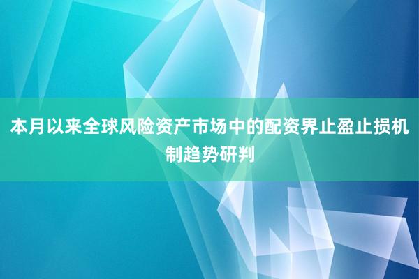 本月以来全球风险资产市场中的配资界止盈止损机制趋势研判