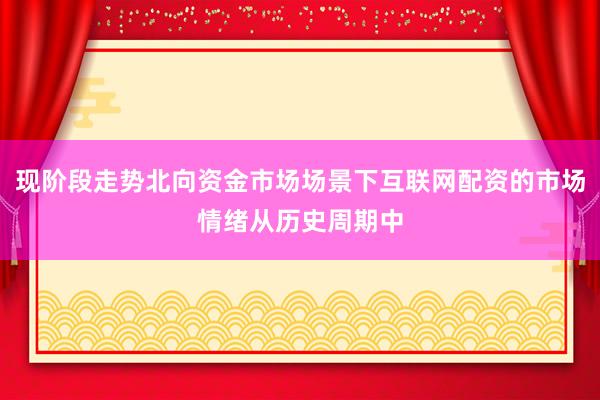 现阶段走势北向资金市场场景下互联网配资的市场情绪从历史周期中