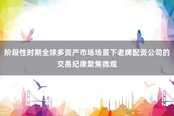 阶段性时期全球多资产市场场景下老牌配资公司的交易纪律聚焦微观