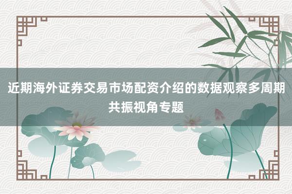 近期海外证券交易市场配资介绍的数据观察多周期共振视角专题