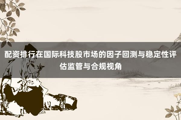配资排行在国际科技股市场的因子回测与稳定性评估监管与合规视角
