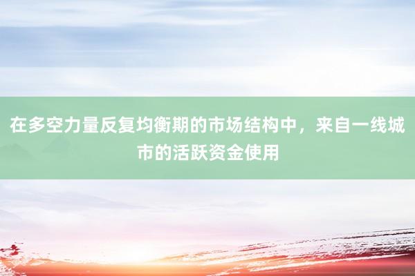在多空力量反复均衡期的市场结构中，来自一线城市的活跃资金使用