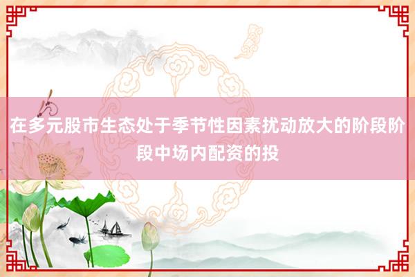 在多元股市生态处于季节性因素扰动放大的阶段阶段中场内配资的投
