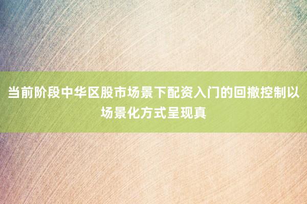 当前阶段中华区股市场景下配资入门的回撤控制以场景化方式呈现真