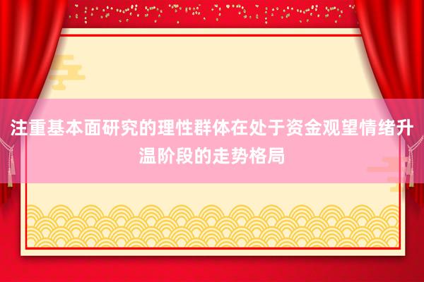 注重基本面研究的理性群体在处于资金观望情绪升温阶段的走势格局