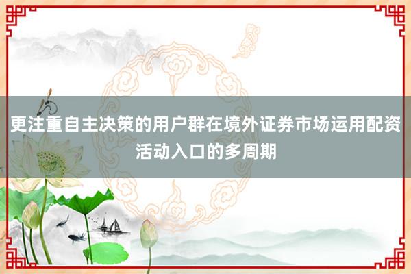 更注重自主决策的用户群在境外证券市场运用配资活动入口的多周期