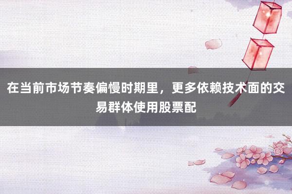 在当前市场节奏偏慢时期里，更多依赖技术面的交易群体使用股票配