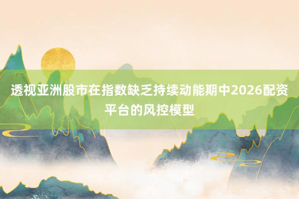 透视亚洲股市在指数缺乏持续动能期中2026配资平台的风控模型