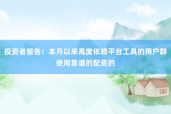 投资者报告：本月以来高度依赖平台工具的用户群使用靠谱的配资的