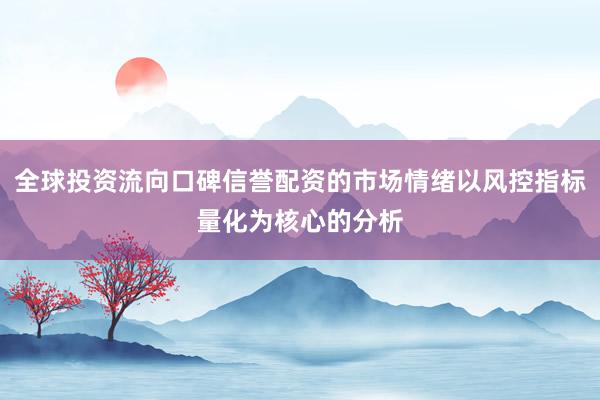 全球投资流向口碑信誉配资的市场情绪以风控指标量化为核心的分析