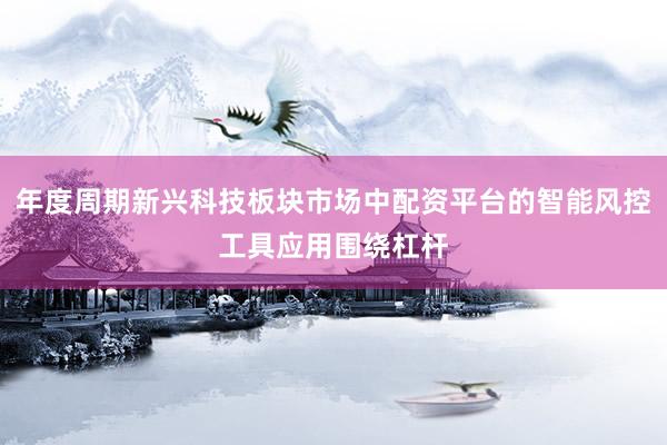 年度周期新兴科技板块市场中配资平台的智能风控工具应用围绕杠杆