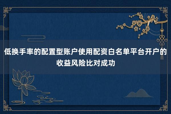 低换手率的配置型账户使用配资白名单平台开户的收益风险比对成功